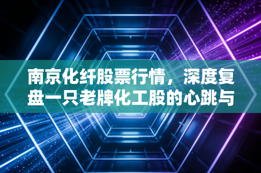 南京化纤股票行情，深度复盘一只老牌化工股的心跳与宿命