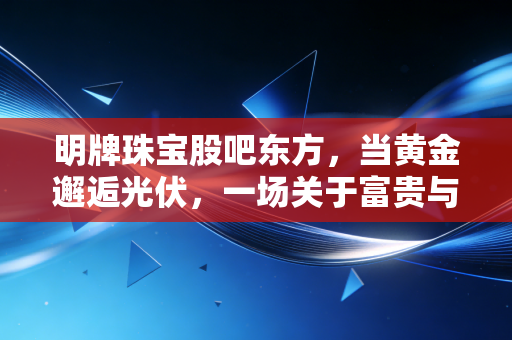 明牌珠宝股吧东方,当黄金邂逅光伏,一场关于富贵与泡沫的散户狂欢