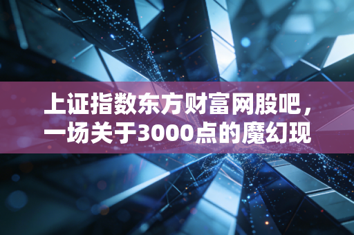 上证指数东方财富网股吧,一场关于3000点的魔幻现实主义大戏