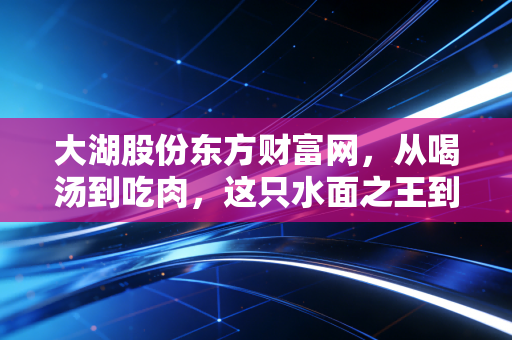大湖股份东方财富网,从喝汤到吃肉,这只水面之王到底还香不香?