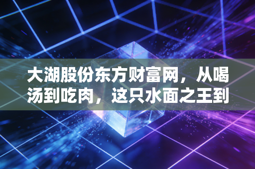 大湖股份东方财富网,从喝汤到吃肉,这只水面之王到底还香不香?
