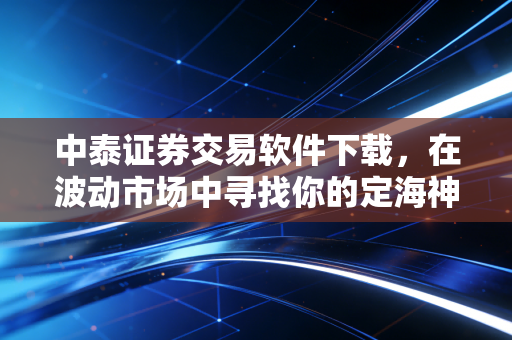 中泰证券交易软件下载,在波动市场中寻找你的定海神针