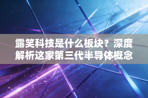 露笑科技是什么板块？深度解析这家第三代半导体概念股的真实成色与未来机遇