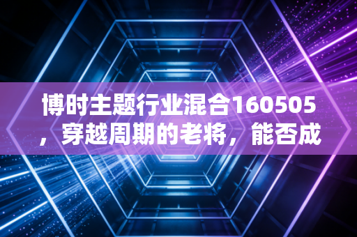 博时主题行业混合160505,穿越周期的老将,能否成为你资产配置中的压舱石?