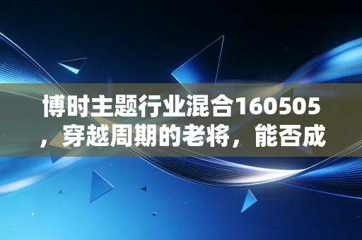 博时主题行业混合160505，穿越周期的老将，能否成为你资产配置中的压舱石？