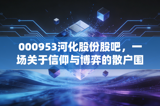 000953河化股份股吧,一场关于信仰与博弈的散户围城,我们该如何自处?