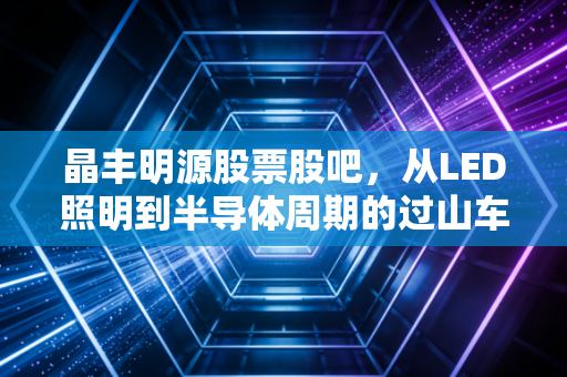 晶丰明源股票股吧，从LED照明到半导体周期的过山车，我们该如何自处？