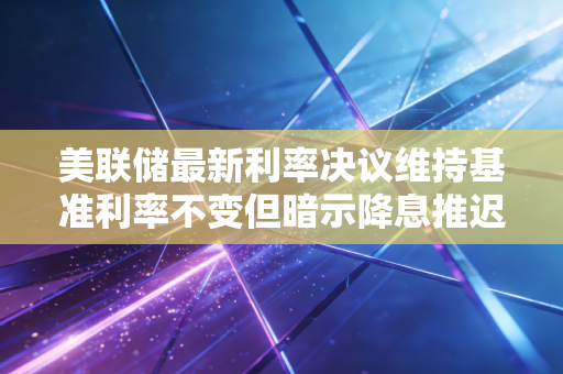 美联储最新利率决议维持基准利率不变但暗示降息推迟,全球投资者该如何应对这场漫长的等待游戏?