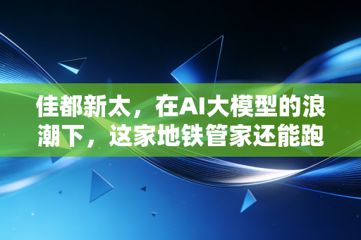 佳都新太,在AI大模型的浪潮下,这家地铁管家还能跑多远?