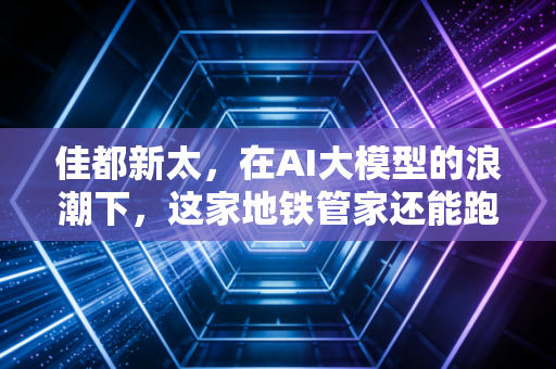 佳都新太，在AI大模型的浪潮下，这家地铁管家还能跑多远？