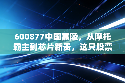 600877中国嘉陵，从摩托霸主到芯片新贵，这只股票教会了我们什么？