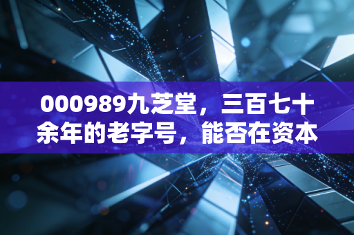 000989九芝堂，三百七十余年的老字号，能否在资本江湖中再续传奇？