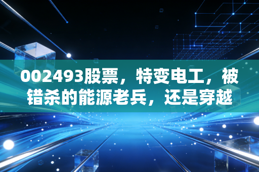 002493股票，特变电工，被错杀的能源老兵，还是穿越周期的隐形冠军？