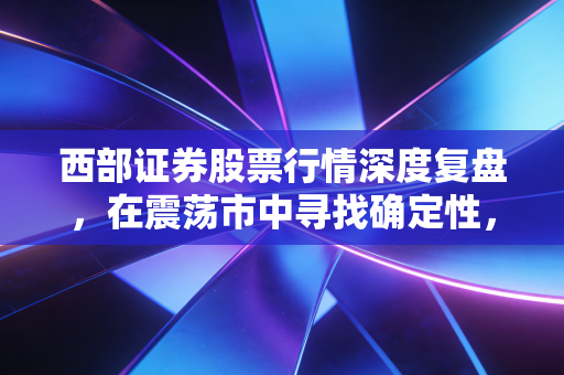 西部证券股票行情深度复盘，在震荡市中寻找确定性，这只西北狼能跑赢大盘吗？