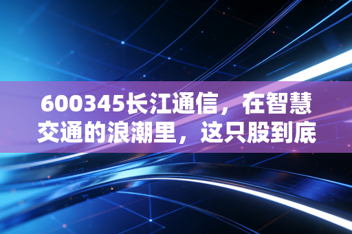 600345长江通信，在智慧交通的浪潮里，这只股到底值不值得我们死守？