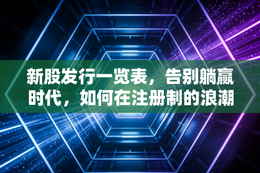 新股发行一览表,告别躺赢时代,如何在注册制的浪潮中做个聪明的淘金者?