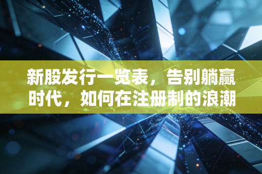 新股发行一览表,告别躺赢时代,如何在注册制的浪潮中做个聪明的淘金者?