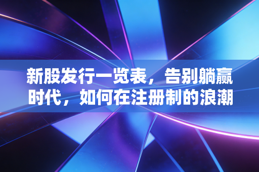 新股发行一览表，告别躺赢时代，如何在注册制的浪潮中做个聪明的淘金者？