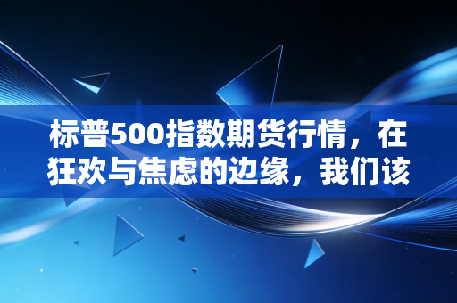 标普500指数期货行情，在狂欢与焦虑的边缘，我们该如何下注？