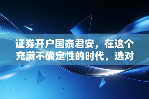 证券开户国泰君安，在这个充满不确定性的时代，选对券商比选对股票更重要