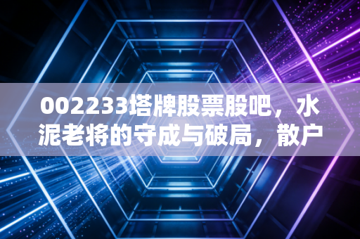 002233塔牌股票股吧，水泥老将的守成与破局，散户眼中的稳稳幸福还是温水煮蛙？