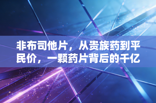 非布司他片，从贵族药到平民价，一颗药片背后的千亿痛风市场与资本博弈
