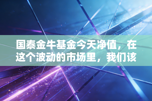 国泰金牛基金今天净值,在这个波动的市场里,我们该如何看懂这只老牌基的起起落落?