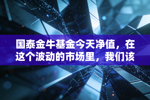 国泰金牛基金今天净值,在这个波动的市场里,我们该如何看懂这只老牌基的起起落落?