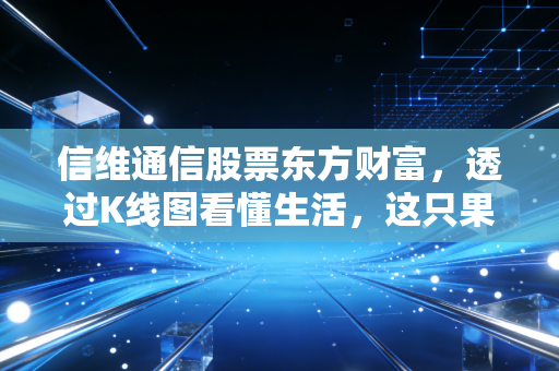 信维通信股票东方财富，透过K线图看懂生活，这只果链老兵还能带我们飞多远？