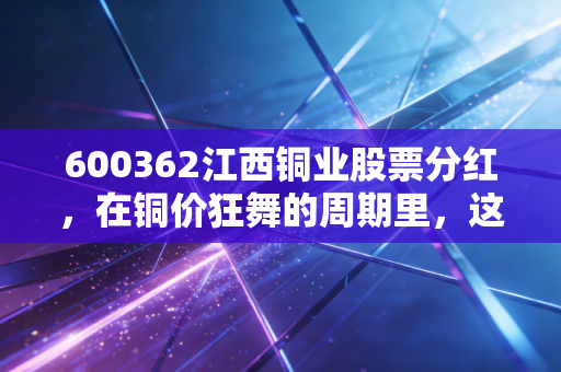 600362江西铜业股票分红，在铜价狂舞的周期里，这笔真金白银到底香不香？