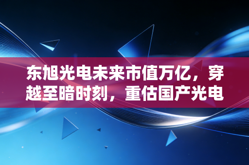 东旭光电未来市值万亿，穿越至暗时刻，重估国产光电龙头的硬核想象力