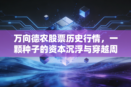 万向德农股票历史行情，一颗种子的资本沉浮与穿越周期的投资哲学