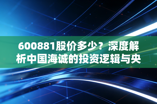 600881股价多少？深度解析中国海诚的投资逻辑与央企估值重塑