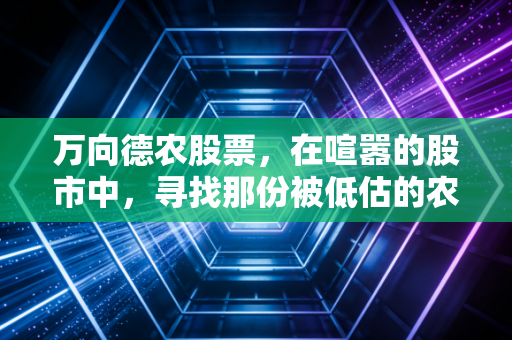 万向德农股票，在喧嚣的股市中，寻找那份被低估的农耕哲学