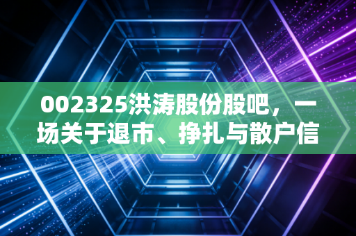 002325洪涛股份股吧,一场关于退市、挣扎与散户信仰的残酷博弈