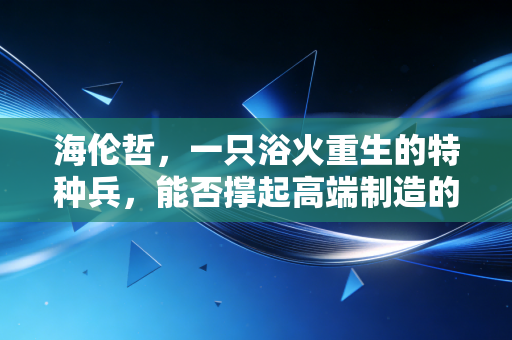 海伦哲,一只浴火重生的特种兵,能否撑起高端制造的脊梁?