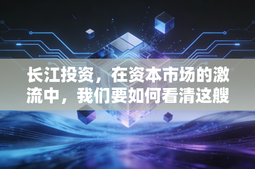 长江投资，在资本市场的激流中，我们要如何看清这艘旧船的新航向？