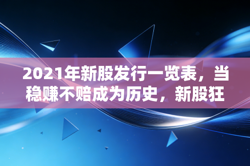 2021年新股发行一览表,当稳赚不赔成为历史,新股狂欢背后的冷思考