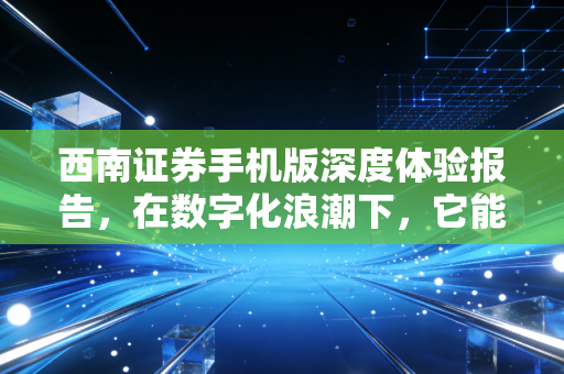 西南证券手机版深度体验报告，在数字化浪潮下，它能否成为散户的赚钱利器？