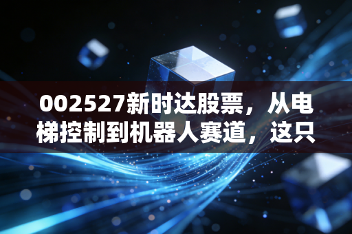 002527新时达股票，从电梯控制到机器人赛道，这只老牌新秀究竟值不值得我们重仓押注？