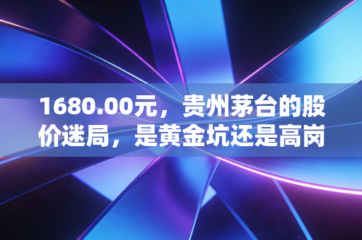 1680.00元,贵州茅台的股价迷局,是黄金坑还是高岗上的寒风?