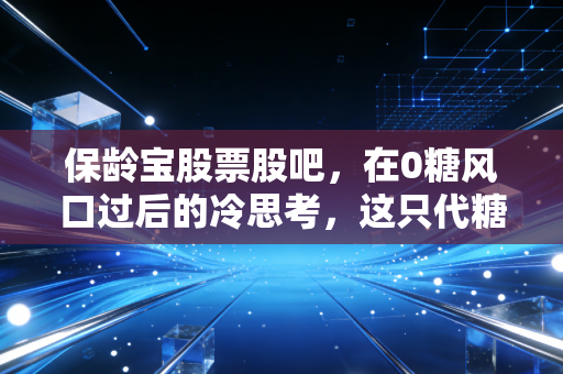 保龄宝股票股吧,在0糖风口过后的冷思考,这只代糖龙头还能重回巅峰吗?