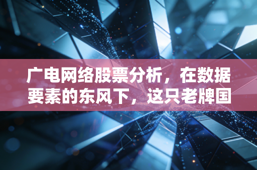 广电网络股票分析,在数据要素的东风下,这只老牌国企还能翻身吗?