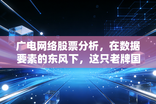 广电网络股票分析，在数据要素的东风下，这只老牌国企还能翻身吗？