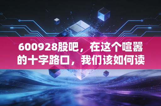 600928股吧，在这个喧嚣的十字路口，我们该如何读懂西部证券的悲欢？