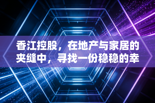 香江控股,在地产与家居的夹缝中,寻找一份稳稳的幸福