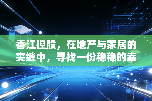 香江控股,在地产与家居的夹缝中,寻找一份稳稳的幸福
