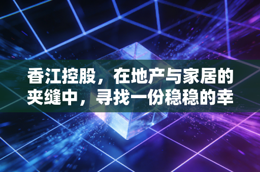 香江控股，在地产与家居的夹缝中，寻找一份稳稳的幸福