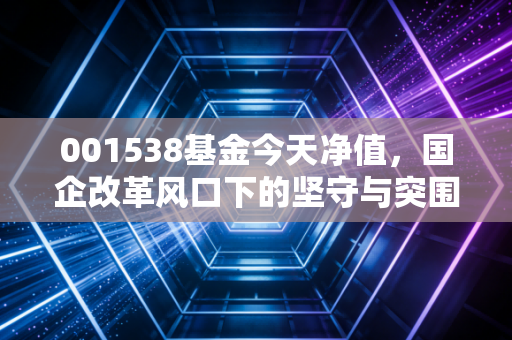 001538基金今天净值,国企改革风口下的坚守与突围,郭杰的管理哲学能否穿越周期?