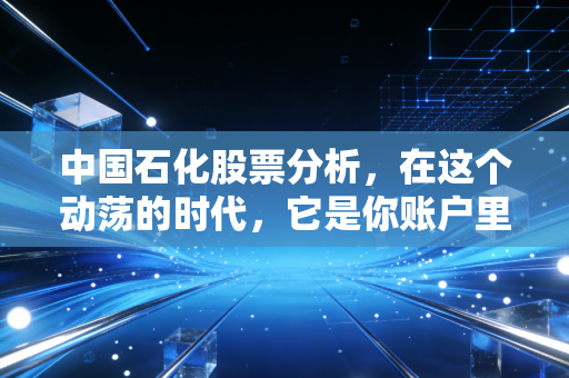 中国石化股票分析,在这个动荡的时代,它是你账户里的定海神针吗?
